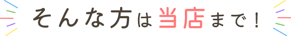 そんな方は当店まで！